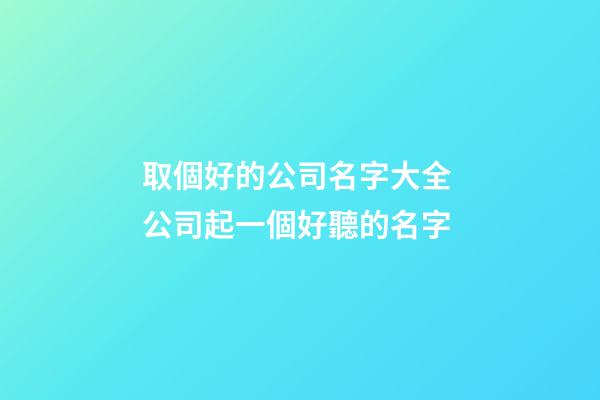取個好的公司名字大全 公司起一個好聽的名字-第1張-公司起名-玄機派